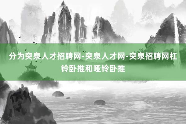 分为突泉人才招聘网-突泉人才网-突泉招聘网杠铃卧推和哑铃卧推